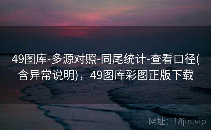 49图库-多源对照-同尾统计-查看口径(含异常说明),49图库彩图正版下载 49图库-多源对照-同尾统计-查看口径(含异常说明),49图库彩图正版下载