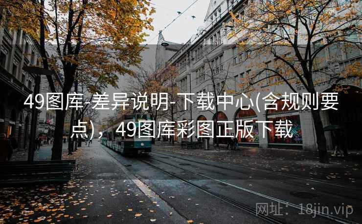 49图库-差异说明-下载中心(含规则要点),49图库彩图正版下载